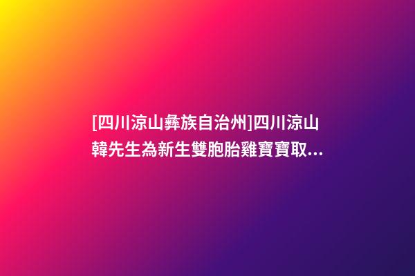 [四川涼山彝族自治州]四川涼山韓先生為新生雙胞胎雞寶寶取名時尚型套餐-第1張-公司起名-玄機派